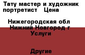 Тату мастер и художник портретист › Цена ­ 1 000 - Нижегородская обл., Нижний Новгород г. Услуги » Другие   . Нижегородская обл.